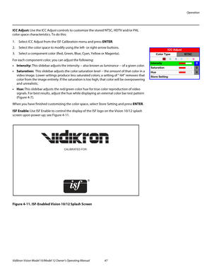 Page 57Operation
Vidikron Vision Model 10/Model 12 Owner’s Operating Manual 47 
PREL
IMINARY
ICC Adjust: Use the ICC Adjust controls to customize the stored NTSC, HDTV and/or PAL 
color space characteristics. To do this:
1. Select ICC Adjust from the ISF Calibration menu and press ENTER. 
2. Select the color space to modify using the left- or right-arrow buttons. 
3. Select a component color (Red, Green, Blue, Cyan, Yellow or Magenta).
For each component color, you can adjust the following:
•Intensity: This...