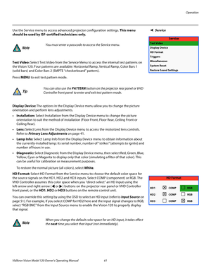 Page 73Operation
Vidikron Vision Model 120 Owner’s Operating Manual 61 
PREL
IMINARY
ServiceUse the Service menu to access advanced projector configuration settings. This menu 
should be used by ISF-certified technicians only.
Test Video: Select Test Video from the Service Menu to access the internal test patterns on 
the Vision 120. Four patterns are available: 
Horizontal Ramp, Vertical Ramp, Color Bars 1 
(solid bars) and Color Bars 2 (SMPTE “checkerboard” pattern). 
Press MENU to exit test pattern mode....