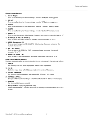 Page 27Controls and Functions
Vision Model 140/150 Owner’s Operating Manual 15 
PREL
IMINARY
Memory Preset Buttons:
8.ISF NT (Night) 
Press to recall settings for the current input from the “ISF Night” memory preset. 
9.ISF DAY 
Press to recall settings for the current input from the “ISF Day” memory preset.
10.CUST 2 
Press to recall settings for the current input from the “Custom 2” memory preset.
11.CUST 1 
Press to recall settings for the current input from the “Custom 1” memory preset. 
12.VIDEO (1) 
Press...