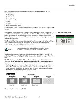 Page 63Installation
Vision Model 140/150 Owner’s Operating Manual 51 
PREL
IMINARY
Auto Setup also optimizes the following settings, based on the characteristics of the 
incoming signal:
 Pixel Tracking 
 Pixel Phase 
 Size and Blanking 

 Position
 White Balance (Input Levels) 
If additional fine-tuning is necessary after performing an Auto Setup, continue with the next 
section.
Size and Position Menu In the Size and Position Menu, you can increase or decrease the size of your image, change its 
proportion...