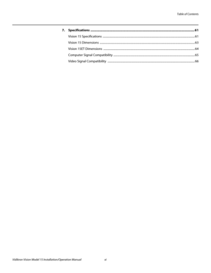 Page 11Table of Contents
Vidikron Vision Model 15 Installation/Operation Manual xi 
7.Specifications .................................................................................................................... 61
Vision 15 Specifications ................................................................................................................................. 61
Vision 15 Dimensions...