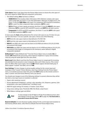 Page 55Operation
Vidikron Vision Model 15 Installation/Operation Manual 41 
Color Space: Select Color Space from the Picture Adjust menu to choose the color space of 
the source signal for HDMI, RGB and component connections.
 The default setting, Auto, functions as follows:
HDMI/DVI-D: If the Auxiliary Video Information (AVI) infoframe contains color space 
and/or range data, the Vision 15 uses that information. Otherwise, for RGB sources, the 
Vision 15 uses the RGB-Video color space. For component SDTV and...