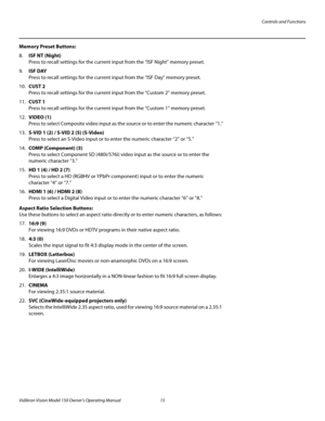 Page 27Controls and Functions
Vidikron Vision Model 150 Owner’s Operating Manual 15 
PREL
IMINARY
Memory Preset Buttons:
8.ISF NT (Night) 
Press to recall settings for the current input from the “ISF Night” memory preset. 
9.ISF DAY 
Press to recall settings for the current input from the “ISF Day” memory preset.
10.CUST 2 
Press to recall settings for the current input from the “Custom 2” memory preset.
11.CUST 1 
Press to recall settings for the current input from the “Custom 1” memory preset. 
12.VIDEO (1)...