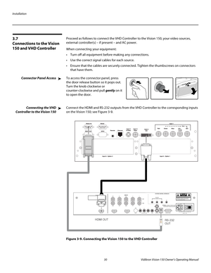 Page 42Installation
30 Vidikron Vision 150 Owner’s Operating Manual
PREL
IMINARY
3.7 
Connections to the Vision 
150 and VHD Controller 
Proceed as follows to connect the VHD Controller to the Vision 150, your video sources, 
external controller(s) – if present – and AC power.
When connecting your equipment:
 Turn off all equipment before making any connections.
 Use the correct signal cables for each source.
 Ensure that the cables are securely connected. Tighten the thumbscrews on connectors 
that have them....