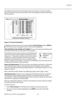 Page 61Installation
Vidikron Vision 150 Owner’s Operating Manual 49 
PREL
IMINARY
All available channels are listed in the Channel Setup menu (Figure 3-18), which describes 
how each channel can be accessed and which serves as the gateway for editing, copying and 
deleting channels. 
Figure 3-18. Channel Setup Menu
To display the Channel Setup menu, press 3 or highlight Channel Setup and press ENTER or 
. The Channel Setup menu appears with the active channel highlighted. 
WHAT APPEARS IN THE CHANNEL SETUP...