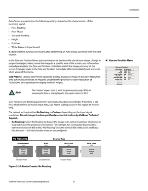 Page 63Installation
Vidikron Vision 150 Owner’s Operating Manual 51 
PREL
IMINARY
Auto Setup also optimizes the following settings, based on the characteristics of the 
incoming signal:
 Pixel Tracking 
 Pixel Phase 
 Size and Blanking 

 Position
 White Balance (Input Levels) 
If additional fine-tuning is necessary after performing an Auto Setup, continue with the next 
section.
Size and Position Menu In the Size and Position Menu, you can increase or decrease the size of your image, change its 
proportion...