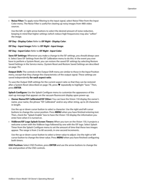 Page 87Operation
Vidikron Vision Model 150 Owner’s Operating Manual 75 
PREL
IMINARY
• Noise Filter: To apply noise filtering to the input signal, select Noise Filter from the Input 
Color menu. The Noise Filter is useful for clearing up noisy images from 480i video 
sources. 
Use the left- or right-arrow buttons to select the desired amount of noise reduction, 
keeping in mind that higher settings (which reduce high frequencies) may also “soften” 
the image.
ISF Day - Display Color: Refer to ISF Night -...