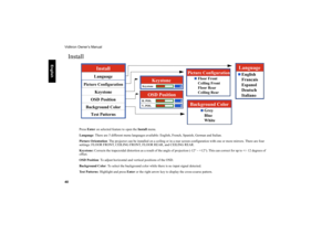 Page 41Vidikron Owner’s Manual
40
     
English
Install
Press Enter on selected feature to open the Install menu. 
Language: There are 5 different menu languages available: English, French, Spanish, German and Italian.
Picture Orientation: The projector can be installed on a ceiling or in a rear screen configuration with one or more mirrors. There are four 
settings: FLOOR FRONT, CEILING FRONT, FLOOR REAR, and CEILING REAR.
Keystone: Corrects the trapezoidal distortion as a result of the angle of projection...