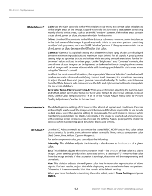 Page 42
42Vidikron Vision Model 30 Owner’s Operating Manual

On-Screen Display Menus
White Balance
Gamma Selection
ICC Adjust
Gain: Use the Gain controls in the White Balance sub-menu to correct color imbalances 
in the bright areas of the image. A good way to do this is to use a test pattern consisting 
mostly of solid white areas, such as an 80 IRE “window ” pattern. If the white areas contain 
traces of red, green or blue, decrease the Gain for that color.
Offset:  Use the Offset controls in the White...