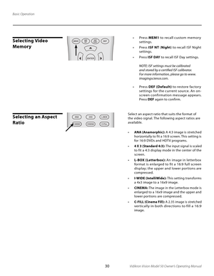 Page 30
30Vidikron Vision Model 50 Owner’s Operating Manual

Basic Operation
Selecting an Aspect 
RatioSelect an aspect ratio that suits the format of 
the video signal. The following aspect ratios are 
available.
• ANA (Anamorphic):  A 4:3 image is stretched 
horizontally to fit a 16:9 screen. This setting is 
for 16:9 DVDs and HDT V programs.
• 4 X 3 (Standard 4:3):  The input signal is scaled 
to fit a 4:3 display mode in the center of the 
screen.
• L-BOX (Letterbox):  An image in letterbox 
format is...