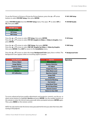 Page 41
41Vidikron Vision Model 50 Owner’s Operating Manual

On-Screen Display Menus
Background Color
To use the Picture-in-Picture or Picture-by-Picture features, press the ▲  or  ▼ arrow 
buttons to select  PIP/PBP Setup, then press ENTER. 
Select  PIP/PBP Enable  from the PIP/PBP Setup  menu. Press 
▲ or ▼ to select  Off or 
On , then press  EXIT
.
PIP/PBP Setup
PIP/PBP Enable
PIP Setup
PBP Setup
Press the ▲  or  ▼ arrows to select  PIP Setup, then press  ENTER.
Press the 
▲  or  ▼ arrows to select  PIP...