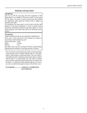 Page 6WARNING:
Do  not  cut  off  the  main  plug  from  this  equipment.  If  the 
plug  fitted  is  not  suitable  for  the  power  points  in  your  home 
or  the  cable  is  too  short  to  reach  a  power  point,  then  obtain 
an  appropriate  safety  approved  extension  lead  or  adapter  or 
consult your dealer.
If  nonetheless  the  mains  plug  is  cut  off,  remove  the  fuse  and 
dispose  of  the  plug  immediately,  to  avoid  a  possible  shock 
hazard  by  inadvertent  connection  to  the...
