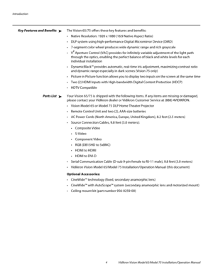 Page 20Introduction
4 Vidikron Vision Model 65/Model 75 Installation/Operation Manual
Key Features and BenefitsThe Vision 65/75 offers these key features and benefits: 
 Native Resolution: 1920 x 1080 (16:9 Native Aspect Ratio) 
 DLP system using high-performance Digital Micromirror Device (DMD)
 7-segment color wheel produces wide dynamic range and rich grayscale
² Aperture Control (VAC) provides for infinitely variable adjustment of the light path 
through the optics, enabling the perfect balance of black and...