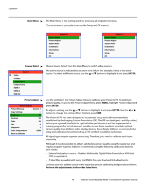 Page 62Operation
46 Vidikron Vision Model 65/Model 75 Installation/Operation Manual
Main MenuThe Main Menu is the starting point for accessing all projector functions. 
(You must enter a passcode to access the Setup and ISF menus.)
Source SelectChoose Source Select from the Main Menu to switch video sources. 
The active source is indicated by an arrow to its left; in this example, Video is the active 
source. To select a different source, use the 
 or  button to highlight it and press ENTER. 
Picture AdjustUse...