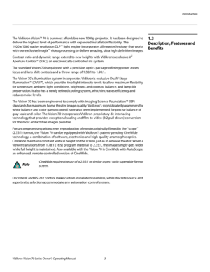 Page 15Introduction
Vidikron Vision 70 Series Owner’s Operating Manual 3 
PREL
IMINARY
1.3 
Description, Features and 
Benefits
The Vidikron Vision™ 70 is our most affordable new 1080p projector. It has been designed to 
deliver the highest level of performance with expanded installation flexibility. The 
1920
 x 1080 native resolution DLP™ light engine incorporates all-new technology that works 
with our exclusive Imagix™ video processing to deliver amazing, ultra high definition images. 
Contrast ratio and...