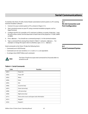 Page 77Vidikron Vision 70 Series Owner’s Operating Manual 65 
PREL
IMINARY
6.1 
RS-232 Connection and 
Port Configuration
To interface the Vision 70 with a home theater automation/control system or a PC running 
terminal emulation software:
1. Connect it to your control system or PC as shown in Figure 3-12. 
2. Start a terminal session on your PC using a terminal-emulation program, such as 
HyperTerminal. 
3. Configure the RS-232 controller or PC serial port as follows: no parity, 8 data bits, 1 stop 
bit and...