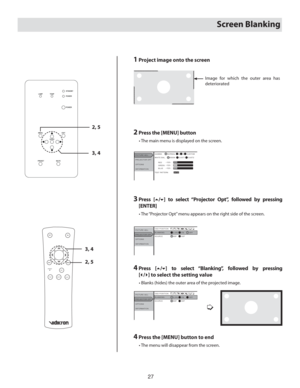 Page 2727
Screen Blanking
1 Project image onto the screen
Image for which the outer area has 
deteriorated
2 Press the [MENU] button
  • The main menu is displayed on the screen.
8)*5&#- (..
1*$563&%+
130+&$503015
015*0/4
*/03.5*0/,$645 $645
3&%oo
5&45155&3/
ENTER
/03.- #$6450.
(3&&/oo#-6&oo
3    Press  [5/6] to select “Projector Opt”, followed by pressing 
[ENTER]
  • The “Projector Opt” menu appears on the right side of the screen.
#-/,*/( 04%104*5*0/
1*$563&%+
130+&$503015
015*0/4...