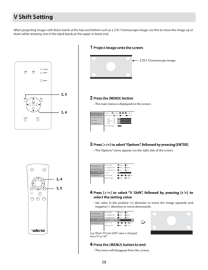 Page 2828
V Shift Setting
1 Project image onto the screen
2.35:1 Cinemascope image 
2 Press the [MENU] button
  • The main menu is displayed on the screen.
8)*5&#- (..
1*$563&%+
130+&$503015
015*0/4
*/03.5*0/,$645 $645
3&%oo
5&45155&3/
ENTER
/03.- #$6450.
(3&&/oo#-6&oo
3    Press  [5/6] to select “Options”, followed by pressing [ENTER]
  • The “Options” menu appears on the right side of the screen.
)03*&/55*0/ 04%5*.&3
1*$563&%+
130+&$503015
015*0/4
*/03.5*0/3/5
03&3
4-&&15*.&  ...