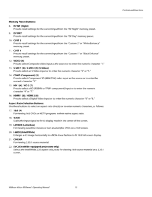 Page 25Controls and Functions
Vidikron Vision 85 Owner’s Operating Manual 13 
PREL
IMINARY
Memory Preset Buttons:
8.ISF NT (Night) 
Press to recall settings for the current input from the “ISF Night” memory preset. 
9.ISF DAY 
Press to recall settings for the current input from the “ISF Day” memory preset.
10.CUST 2 
Press to recall settings for the current input from the “Custom 2” or “White Enhance” 
memory preset.
11.CUST 1 
Press to recall settings for the current input from the “Custom 1” or “Black...