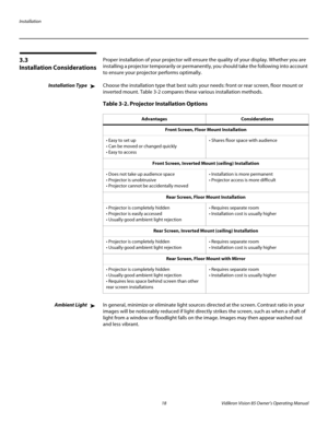 Page 30Installation
18Vidikron Vision 85 Owner’s Operating Manual
PREL
IMINARY
3.3 
Installation Considerations
Proper installation of your projector will ensure the quality of your display. Whether you are 
installing a projector temporarily or permanently, you should take the following into account 
to ensure your projector performs optimally.
Installation TypeChoose the installation type that best suits your needs: front or rear screen, floor mount or 
inverted mount. 
Table 3-2 compares these various...