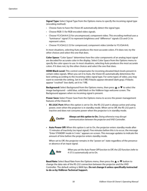 Page 70Operation
58Vidikron Vision 85 Owner’s Operating Manual
PREL
IMINARY
Signal Type: Select Signal Type from the Options menu to specify the incoming signal type 
(encoding method): 
 Choose Auto to have the Vision 85 automatically detect the signal type. 
 Choose RGB (1) for RGB-encoded video signals. 
 Choose YCrCb4:4:4 (2) for uncompressed, component video. This encoding method uses a 
“luminance” signal (Y) to represent brightness and “difference” signals (Cb and Cr) to 
represent colors. 
 Choose...