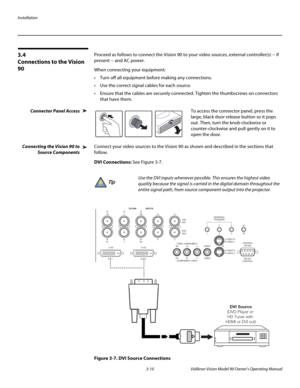 Page 30Installation
3-10 Vidikron Vision Model 90 Owner’s Operating Manual
3.4 
Connections to the Vision 
90
Proceed as follows to connect the Vision 90 to your video sources, external controller(s) -- if 
present -- and AC power. 
When connecting your equipment:
 Turn off all equipment before making any connections.
 Use the correct signal cables for each source.
 Ensure that the cables are securely connected. Tighten the thumbscrews on connectors 
that have them. 
Connector Panel Access To access the...