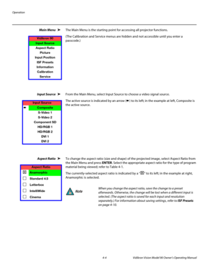 Page 38Operation
4-4 Vidikron Vision Model 90 Owner’s Operating Manual
Main Menu The Main Menu is the starting point for accessing all projector functions. 
(The Calibration and Service menus are hidden and not accessible until you enter a 
passcode.) 
Input Source From the Main Menu, select Input Source to choose a video signal source. 
The active source is indicated by an arrow (➨) to its left; in the example at left, Composite is 
the active source. 
Aspect Ratio To change the aspect ratio (size and shape)...