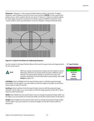 Page 43Operation
Vidikron Vision Model 90 Owner’s Operating Manual 4-9 
Sharpness: “Sharpness” is the amount of high-frequency detail in the image. To adjust 
sharpness, select Sharpness from the Picture menu and press ENTER. On your external test 
pattern source, select a pattern like the one shown in 
Figure 4-5. Adjust as needed, looking 
for white edges around the transitions from black to gray and different sized lines in the 
“sweep” patterns at the top and bottom. Lower the sharpness setting to eliminate...