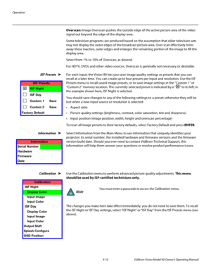 Page 44Operation
4-10 Vidikron Vision Model 90 Owner’s Operating Manual
Overscan: Image Overscan pushes the outside edge of the active picture area of the video 
signal out beyond the edge of the display area. 
Some television programs are produced based on the assumption that older television sets 
may not display the outer edges of the broadcast picture area. Over scan effectively trims 
away these inactive, outer edges and enlarges the remaining portion of the image to fill the 
display area.
Select from 1%...