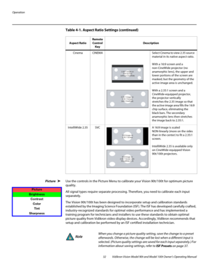 Page 42Operation
32 Vidikron Vision Model 90t and Model 100t Owner’s Operating Manual
Picture  Use the controls in the Picture Menu to calibrate your Vision 90t/100t for optimum picture 
quality.
All signal types require separa te processing. Therefore, you need to calibrate each input 
separately. 
The Vision 90t/100t has been designed to  incorporate setup and calibration standards 
established by the Imaging Scienc e Foundation (ISF). The ISF has developed carefully crafted, 
industry-recognized standards...