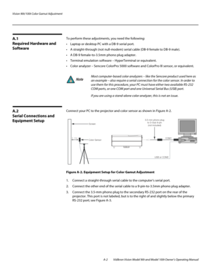 Page 70Vision 90t/100t Color Gamut Adjustment
A-2 Vidikron Vision Model 90t and Model 100t Owner’s Operating Manual
A.1 
Required Hardware and 
Software 
To perform these adjustments, you need the following:
 Laptop or desktop PC with a DB-9 serial port.
 A straight-through (not null-modem) serial cable (DB-9 female to DB-9 male). 
 A DB-9 female-to-3.5mm phono plug adapter. 
 Terminal emulation software – HyperTerminal or equivalent. 
 Color analyzer – Sencore ColorPro 5000 software and ColorPro III...