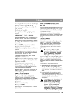 Page 9393
ČEŠTINACS
takovém případě kontrolujte hladinu oleje častěji.)
Typ oleje - zimní (< 4 C°): SAE 5W-30 
(pokud tento olej není k dispozici, použijte olej 
SAE 10W-30).
Používejte olej bez aditiv.
Olej nepřeplňujte. Mohlo by dojít k přehřátí 
motoru. 
VZDUCHOVÝ FILTR - MOTOR
Předfiltr čistěte jednou za rok nebo po každých 25 
hodinách provozu, podle toho, co nastane dříve.
Papírovou vložku filtru čistěte jednou za rok nebo 
po každých 100 hodinách provozu, podle toho, co 
nastane dříve.
Upozornění! Pokud...