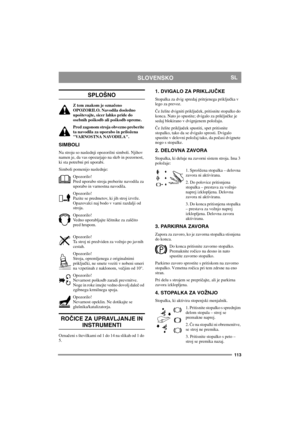 Page 113113
SLOVENSKOSL
SPLOŠNO
Z tem znakom je označeno 
OPOZORILO. Navodila dosledno 
upoštevajte, sicer lahko pride do 
osebnih poškodb ali poškodb opreme.
Pred zagonom stroja obvezno preberite 
ta navodila za uporabo in priložena 
VARNOSTNA NAVODILA.
SIMBOLI
Na stroju so naslednji opozorilni simboli. Njihov 
namen je, da vas opozarjajo na skrb in pozornost, 
ki sta potrebni pri uporabi.
Simboli pomenijo naslednje:
Opozorilo!
Pred uporabo stroja preberite navodila za 
uporabo in varnostna navodila....