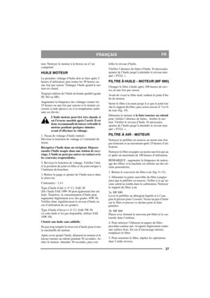 Page 2727
FRANÇAISFR
teur. Nettoyer le moteur à la brosse ou à l’air 
comprimé.
HUILE MOTEUR
La première vidange d’huile doit se faire après 5 
heures d’utilisation, puis toutes les 50 heures ou 
une fois par saison. Vidanger l’huile quand le mo-
teur est chaud.
Toujours utiliser de l’huile de bonne qualité (grade 
SF, SG ou SH).
Augmenter la fréquence des vidanges (toutes les 
25 heures ou une fois par saison) si le moteur est 
soumis à rude épreuve ou si la température ambi-
ante est élevée.
L’huile moteur...