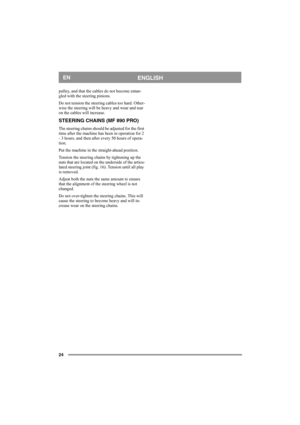 Page 2424
ENGLISHEN
pulley, and that the cables do not become entan-
gled with the steering pinions. 
Do not tension the steering cables too hard. Other-
wise the steering will be heavy and wear and tear 
on the cables will increase.
STEERING CHAINS (MF 890 PRO)
The steering chains should be adjusted for the first 
time after the machine has been in operation for 2 
- 3 hours, and then after every 50 hours of opera-
tion.
Put the machine in the straight-ahead position.
Tension the steering chains by tightening...