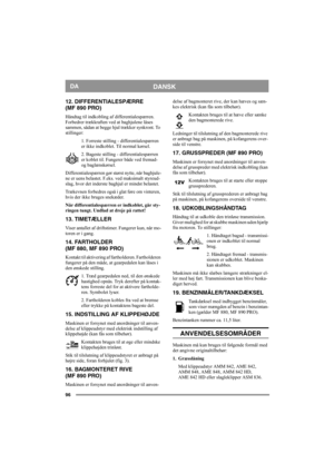 Page 9696
DANSKDA
12. DIFFERENTIALESPÆRRE
(MF 890 PRO)
Håndtag til indkobling af differentialespærren. 
Forbedrer trækkraften ved at baghjulene låses 
sammen, sådan at begge hjul trækker synkront. To 
stillinger:
1. Forreste stilling - differentialespærren 
er ikke indkoblet. Til normal kørsel.
2. Bageste stilling - differentialespærren 
er koblet til. Fungerer både ved fremad- 
og baglænskørsel.
Differentialespærren gør størst nytte, når baghjule-
ne er uens belastet. F.eks. ved maksimalt styreud-
slag, hvor...