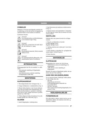 Page 2727
DANSKDA
SYMBOLER
Maskinen er forsynet med følgende symboler for 
at understrege, at der skal udvises forsigtighed og 
opmærksomhed ved anvendelse af maskinen.
Symbolerne betyder:
Advarsel!
Læs instruktionsbog og sikkerhedsmanu-
al, før maskinen tages i brug.
Advarsel!
Indfør ikke en hånd eller fod under skjol-
det, når maskinen er i gang.
Advarsel!
Pas på udkastet materiale. Hold eventuelle 
tilskuere borte.
Advarsel!
Før reparationsarbejde påbegyndes, skal 
tændrørskablet fjernes fra tændrøret....