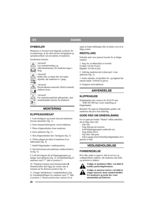 Page 2828
DANSKDA
SYMBOLER
Maskinen er forsynet med følgende symboler for 
at understrege, at der skal udvises forsigtighed og 
opmærksomhed ved anvendelse af maskinen.
Symbolerne betyder:
Advarsel!
Læs instruktionsbog og 
sikkerhedsmanual, før maskinen tages i 
brug.
Advarsel!
Indfør ikke en hånd eller fod under 
skjoldet, når maskinen er i gang.
Advarsel!
Pas på udkastet materiale. Hold eventuelle 
tilskuere borte.
Advarsel!
Før reparationsarbejde påbegyndes, skal 
tændrørskablet fjernes fra tændrøret....