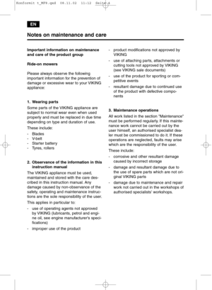 Page 4EN
Important information on maintenance
and care of the product group
Ride-on mowers
Please always observe the following
important information for the prevention of
damage or excessive wear to your VIKING
appliance:
1. Wearing parts
Some parts of the VIKING appliance are
subject to normal wear even when used
properly and must be replaced in due time
depending on type and duration of use.
These include:
- Blades
- V-belt
- Starter battery
- Tyres, rollers
2. Observance of the information in this...