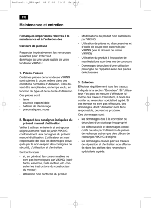 Page 6FR
Maintenance et entretien
Remarques importantes relatives à la
maintenance et à lentretien des 
tracteurs de pelouse
Respecter impérativement les remarques
suivantes pour éviter tout 
dommage ou une usure rapide de votre
tondeuse VIKING :
1. Pièces dusure
Certaines pièces de la tondeuse VIKING
sont sujettes à usure, même dans des
conditions normales dutilisation. Elles doi-
vent être remplacées, en temps voulu, en
fonction du type et de la durée dutilisation.
Ces pièces sont :
- lame
- courroie...