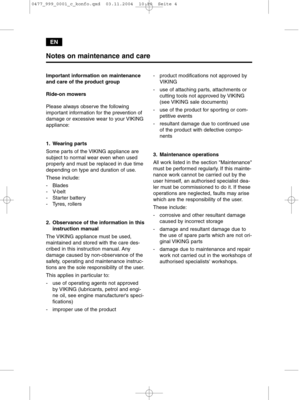 Page 4EN
Important information on maintenance
and care of the product group
Ride-on mowers
Please always observe the following
important information for the prevention of
damage or excessive wear to your VIKING
appliance:
1. Wearing parts
Some parts of the VIKING appliance are
subject to normal wear even when used
properly and must be replaced in due time
depending on type and duration of use.
These include:
- Blades
- V-belt
- Starter battery
- Tyres, rollers
2. Observance of the information in this...