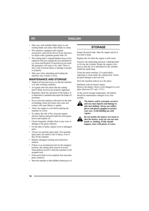 Page 1010
ENGLISHEN
• Take care with multiple blade decks as one 
rotating blade can cause other blades to rotate. 
• The machine, equipped with original 
accessories, must not be driven in any direction 
on slopes with a gradient greater than 10º.
• The cutting deck’s original blade(s) may not be 
replaced with non-original devices intended for 
e.g. moss scarification. If such devices are used, 
the guarantee will cease to be valid. There is 
also a risk of serious injury or damage to people 
or property. 
•...