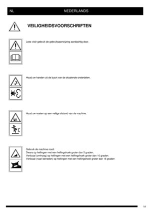 Page 14NL      NEDERLANDS
VEILIGHEIDSVOORSCHRIFTEN
Lees vóór gebruik de gebruiksaanwijzing aandachtig door.
Houd uw handen uit de buurt van de draaiende onderdelen.
Houd uw voeten op een veilige afstand van de machine.
Gebruik de machine nooit:
Dwars op hellingen met een hellingshoek groter dan 5 graden.
Verticaal (omhoog) op hellingen met een hellingshoek groter dan 10 graden.
Verticaal (naar beneden) op hellingen met een hellingshoek groter dan 15 graden 