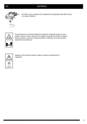 Page 17ES      ESPAÑOL
No utilice nunca la máquina si los dispositivos de seguridad están defec tuosos
o no están instalados.
No permanezca en el área de trabajo de la máquina. Asegúrese de que no haya
piedras, ramitas ni otros  residu os en el césped, ya que de lo contrario la máquina
podria arrojarlos y ocasionar naños personales o materiales. No conduzca sobre
superficies con gravilla, etc.
Apague el motor antes de realizar cualqui er tarea de mantenimiento o
reparación. 