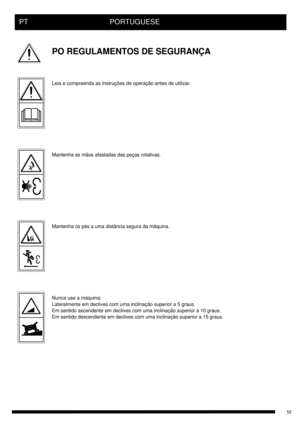 Page 18PT     PORTUGUESE
PO REGULAMENTOS DE SEGURANÇA
Leia e compreenda as Instruções de operação antes de utilizar.
Mantenha as mãos afastadas das peças rotativas.
Mantenha os pés a uma distância segura da máquina.
Nunca use a máquina:
Lateralmente em declives com uma inclinação superior a 5 graus.
Em sentido ascendente em declives com uma inclinação superior a 10 graus.
Em sentido descendente em declives com uma inclinação superior a 15 graus. 