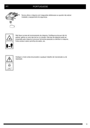 Page 19PT     PORTUGUESE
Nunca utilize a máquina com resguardos defeituosos ou quando não estiver
instalado o equipamento de segurança. 
Não fique na área de funcionamento da máquina. Certifique-se de que não há
pedras, galhos ou outro tipo de lixo no relvado. Este tipo de objectos pode ser
projectado pela máquina e provocar ferimentos pessoais ou danificar a máquina.
Evite conduzir sobre caminhos de saibro, etc.
Desligue o motor antes de proceder a qualquer trabalho de manutenção ou de
reparação. 