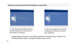 Page 18-17-
Software and Camera Driver Installation (continued)
7.  This will automatically launch the 
Install shield for the camera driver.
Click “Next” to continue.8.  Once the program has fnished 
installing you will have to restart
your computer.
Congratulations!! You have successfully installed the “PhoTags Express” software, the 
“PhoTags WebCam Express”  program and the camera’s driver. 