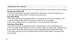Page 10Operating Your Camera 
-9-If the camera is powered of, hold down the mode button once to turn on power to your camera.
Turning  your Camera Of
1. Press the mode button repeatedly until the OFF symbol shows on the LCD display screen.
2. Press the shutter button within 5 seconds to turn camera of.
Auto-Shoot Mode
1. Press the mode button repeatedly until the  ST symbol shows on on the LCD display screen.
2. Press the shutter button within 5 seconds to activate the 10 second timer.
3. The camera will beep...