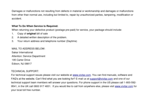 Page 24 
  23 
Damages or malfunctions not resulting from defects in material or workmanship and damages or malfunctions 
from other than normal use, including but limited to, repair by unauthorized parties, tampering, modification or 
accident. 
 
What To Do When Service Is Required: 
When returning your defective product (postage pre-paid) for service, your package should include: 
1. Copy of original bill of sale 
2. A detailed written description of the problem. 
3. Your return address and telephone number...