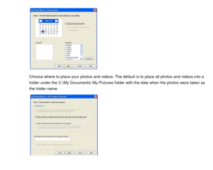 Page 44 
 
 
 
 
 
 
 
 
 
 
Choose where to place your photos and videos. The default is to place all photos and videos into a 
folder under the C:\My Documents My Pictures fol der with the date when the photos were taken as 
the folder name.    
 
 
 
 
 
 
 
 
 
  